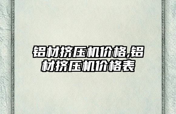 鋁材擠壓機價格,鋁材擠壓機價格表