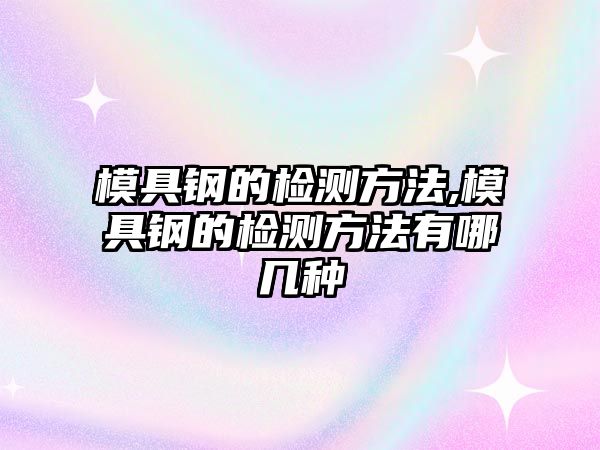 模具鋼的檢測方法,模具鋼的檢測方法有哪幾種