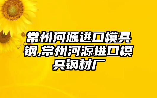 常州河源進(jìn)口模具鋼,常州河源進(jìn)口模具鋼材廠