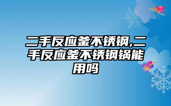 二手反應(yīng)釜不銹鋼,二手反應(yīng)釜不銹鋼鍋能用嗎