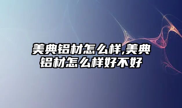 美典鋁材怎么樣,美典鋁材怎么樣好不好