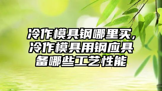 冷作模具鋼哪里買,冷作模具用鋼應具備哪些工藝性能