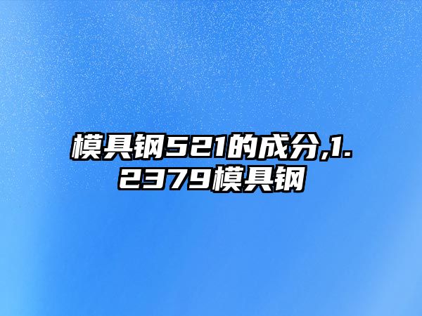 模具鋼521的成分,1.2379模具鋼