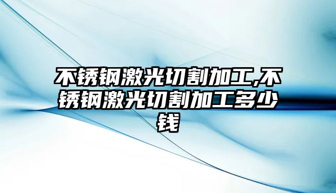 不銹鋼激光切割加工,不銹鋼激光切割加工多少錢