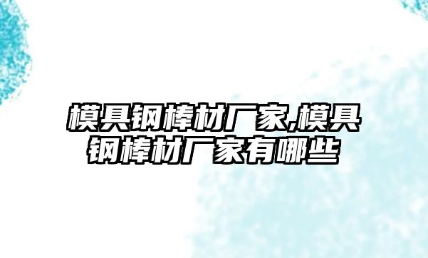 模具鋼棒材廠家,模具鋼棒材廠家有哪些