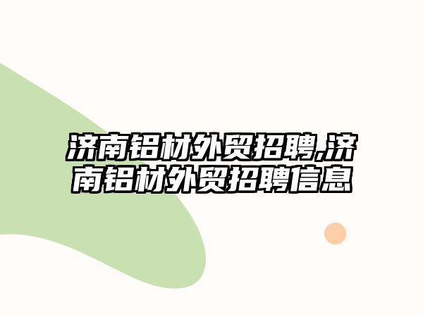 濟南鋁材外貿(mào)招聘,濟南鋁材外貿(mào)招聘信息