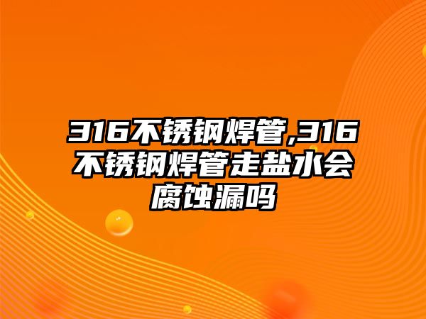 316不銹鋼焊管,316不銹鋼焊管走鹽水會腐蝕漏嗎