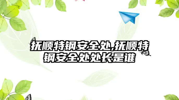 撫順特鋼安全處,撫順特鋼安全處處長是誰