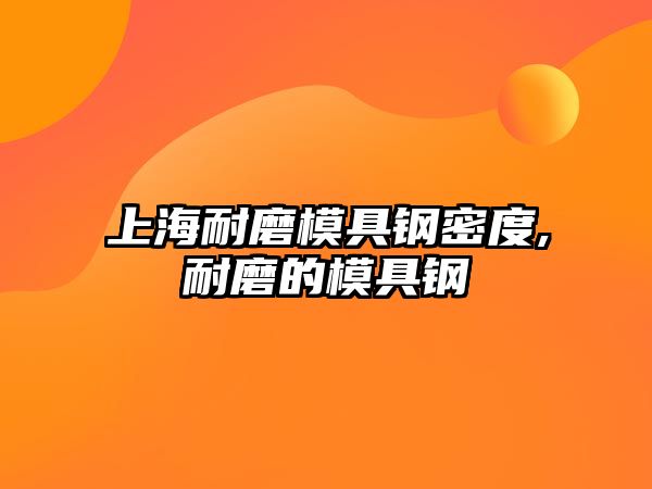 上海耐磨模具鋼密度,耐磨的模具鋼