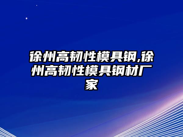 徐州高韌性模具鋼,徐州高韌性模具鋼材廠家