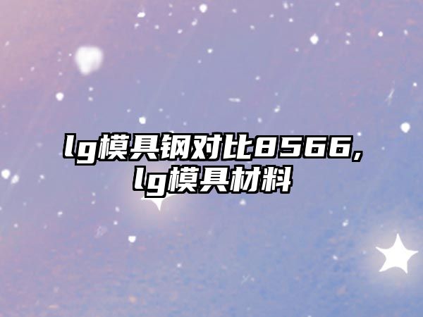 lg模具鋼對(duì)比8566,lg模具材料