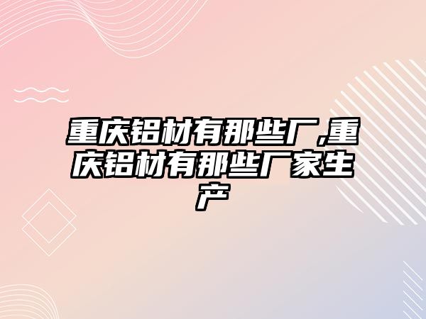 重慶鋁材有那些廠,重慶鋁材有那些廠家生產(chǎn)