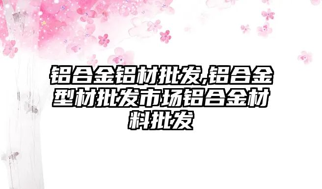 鋁合金鋁材批發(fā),鋁合金型材批發(fā)市場鋁合金材料批發(fā)