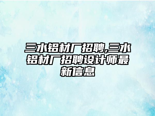 三水鋁材廠招聘,三水鋁材廠招聘設(shè)計(jì)師最新信息