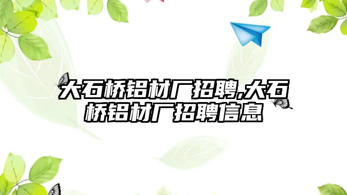 大石橋鋁材廠招聘,大石橋鋁材廠招聘信息