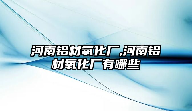 河南鋁材氧化廠,河南鋁材氧化廠有哪些