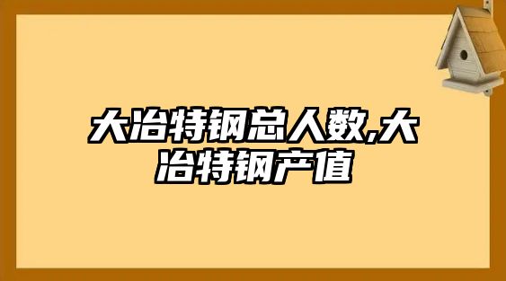 大冶特鋼總?cè)藬?shù),大冶特鋼產(chǎn)值