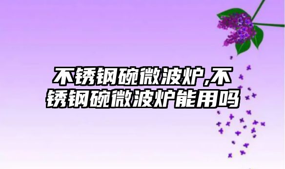 不銹鋼碗微波爐,不銹鋼碗微波爐能用嗎