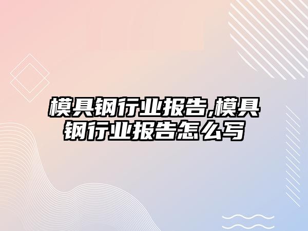 模具鋼行業(yè)報告,模具鋼行業(yè)報告怎么寫