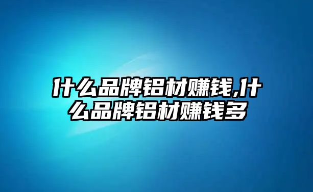 什么品牌鋁材賺錢,什么品牌鋁材賺錢多