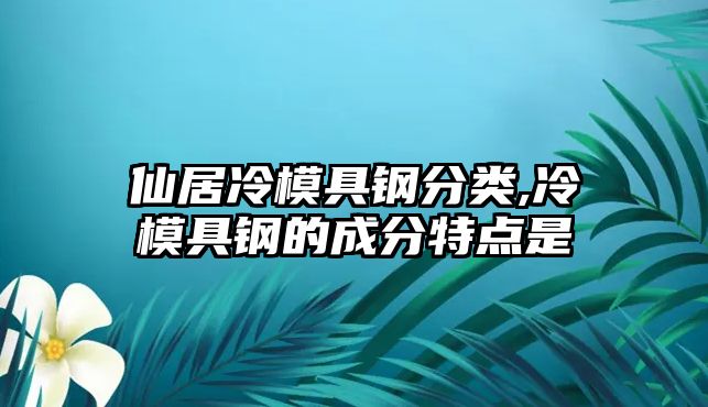 仙居冷模具鋼分類,冷模具鋼的成分特點是