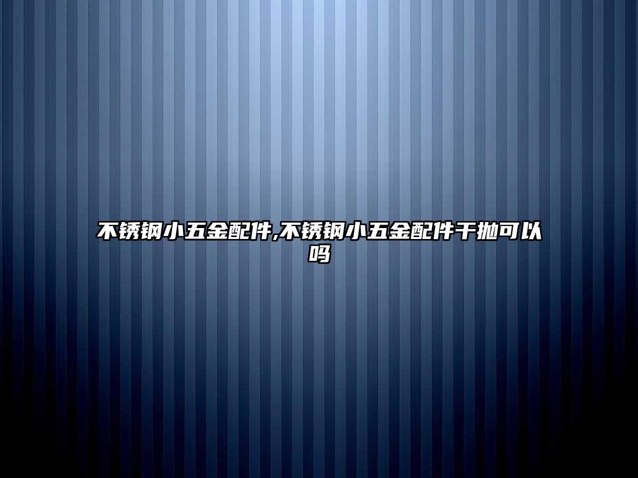 不銹鋼小五金配件,不銹鋼小五金配件干拋可以嗎