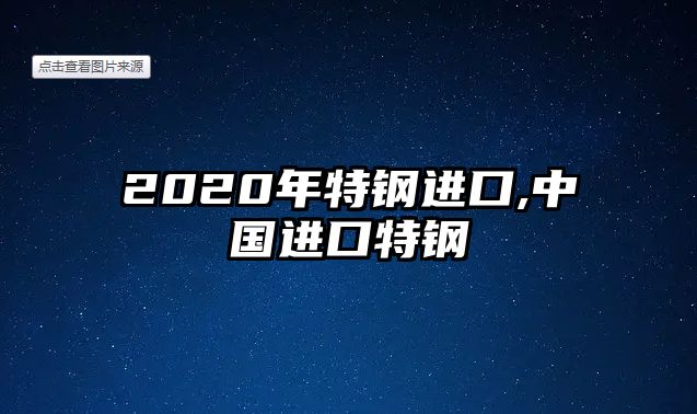 2020年特鋼進(jìn)口,中國(guó)進(jìn)口特鋼