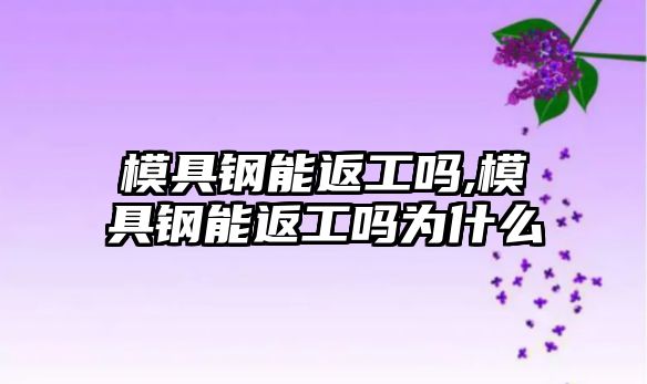 模具鋼能返工嗎,模具鋼能返工嗎為什么