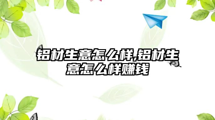 鋁材生意怎么樣,鋁材生意怎么樣賺錢