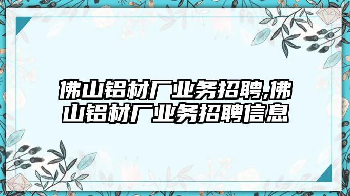 佛山鋁材廠業(yè)務招聘,佛山鋁材廠業(yè)務招聘信息