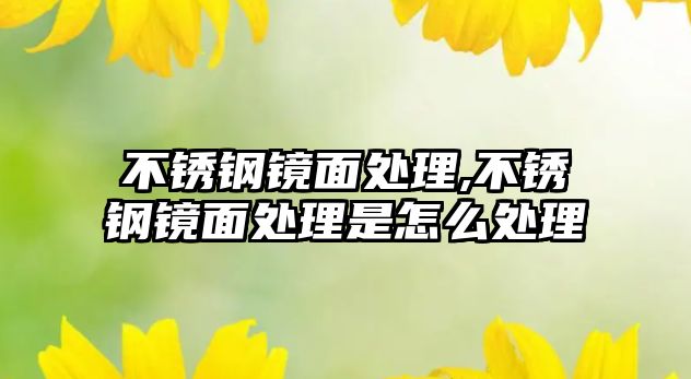 不銹鋼鏡面處理,不銹鋼鏡面處理是怎么處理