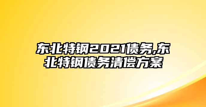 東北特鋼2021債務(wù),東北特鋼債務(wù)清償方案