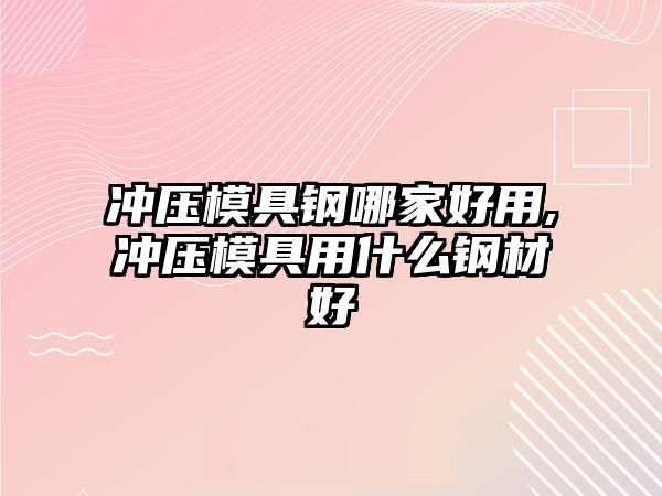 沖壓模具鋼哪家好用,沖壓模具用什么鋼材好