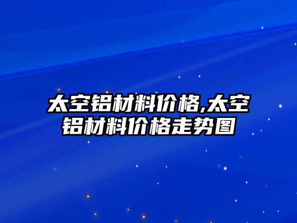 太空鋁材料價格,太空鋁材料價格走勢圖