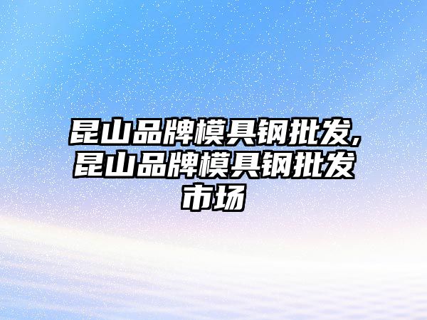 昆山品牌模具鋼批發(fā),昆山品牌模具鋼批發(fā)市場