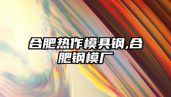 合肥熱作模具鋼,合肥鋼模廠