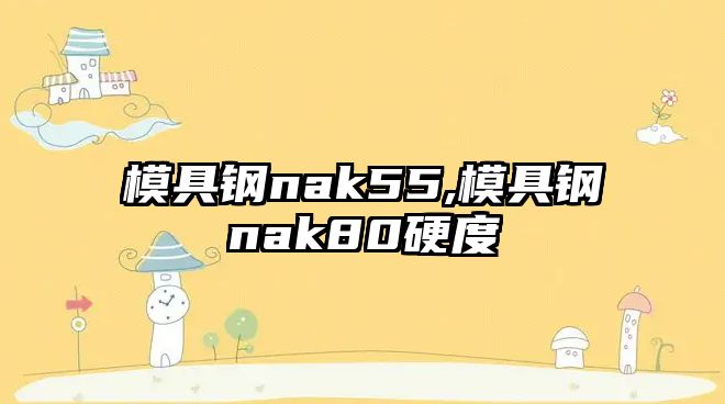 模具鋼nak55,模具鋼nak80硬度