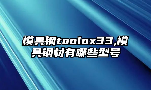 模具鋼toolox33,模具鋼材有哪些型號