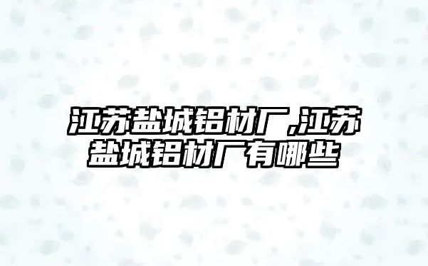 江蘇鹽城鋁材廠,江蘇鹽城鋁材廠有哪些