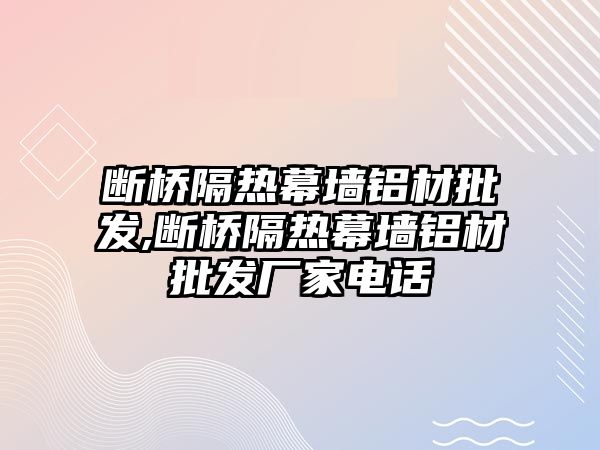 斷橋隔熱幕墻鋁材批發(fā),斷橋隔熱幕墻鋁材批發(fā)廠家電話