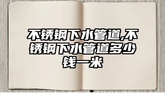 不銹鋼下水管道,不銹鋼下水管道多少錢一米