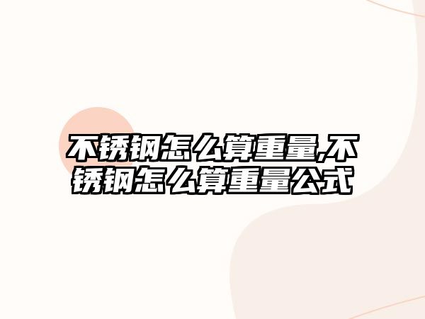 不銹鋼怎么算重量,不銹鋼怎么算重量公式