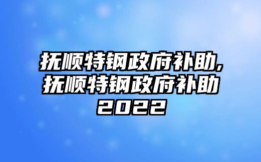 撫順特鋼政府補(bǔ)助,撫順特鋼政府補(bǔ)助2022