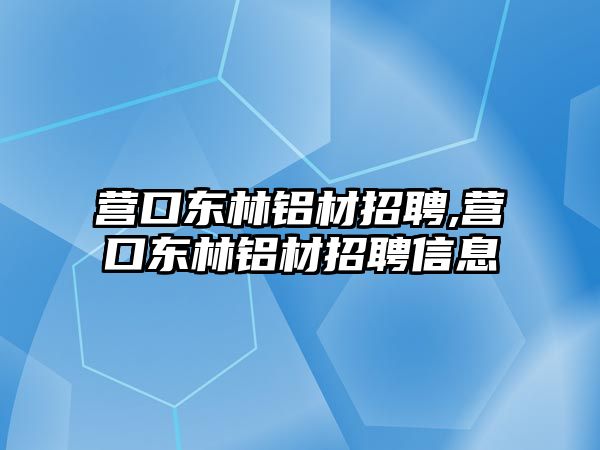 營口東林鋁材招聘,營口東林鋁材招聘信息