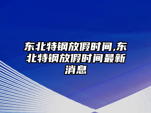 東北特鋼放假時(shí)間,東北特鋼放假時(shí)間最新消息