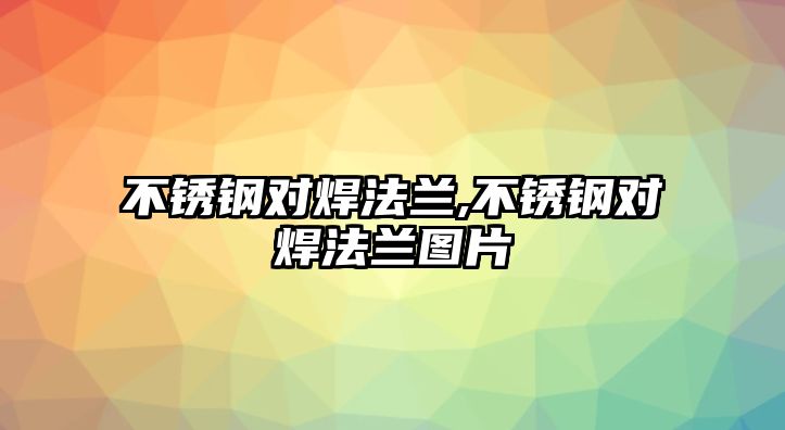 不銹鋼對焊法蘭,不銹鋼對焊法蘭圖片