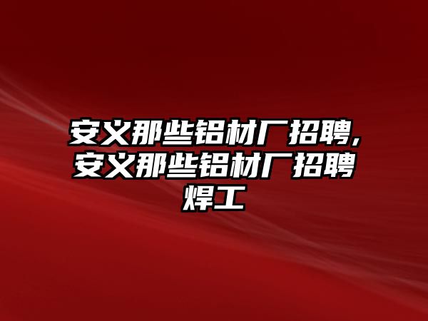 安義那些鋁材廠招聘,安義那些鋁材廠招聘焊工