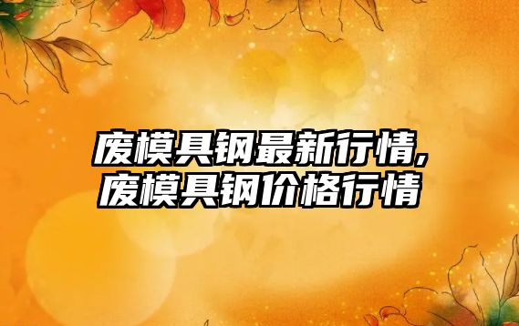 廢模具鋼最新行情,廢模具鋼價格行情