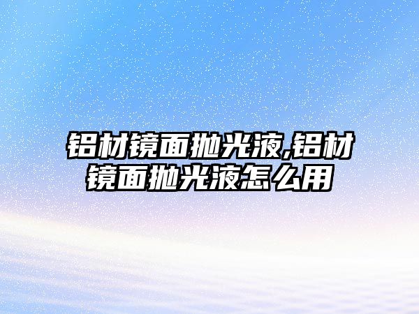 鋁材鏡面拋光液,鋁材鏡面拋光液怎么用