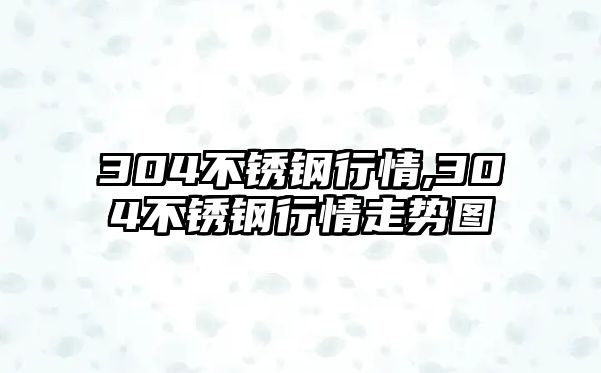 304不銹鋼行情,304不銹鋼行情走勢圖